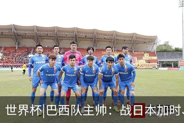 世界杯|巴西队主帅：战日本加时、点球都有预案