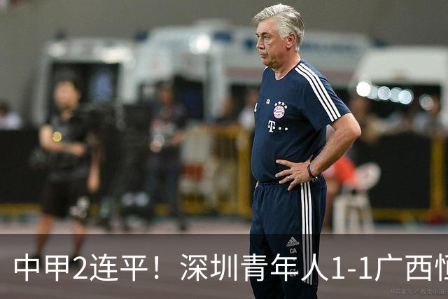 中甲2连平！深圳青年人1-1广西恒宸 深圳让出榜首净胜球劣势暂第2