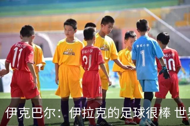 伊克巴尔：伊拉克的足球很棒 世界杯证明我能与顶级球员同场竞技