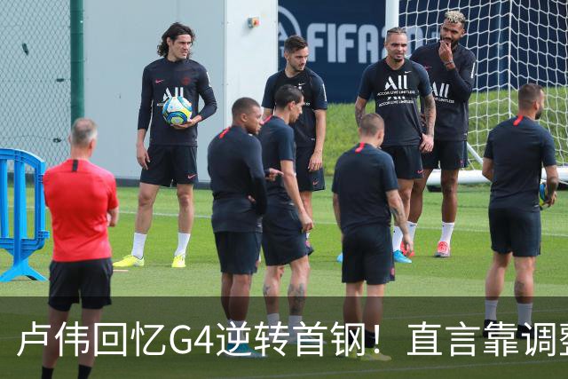 卢伟回忆G4逆转首钢！直言靠调整取胜，球迷反问：没大白边能赢？