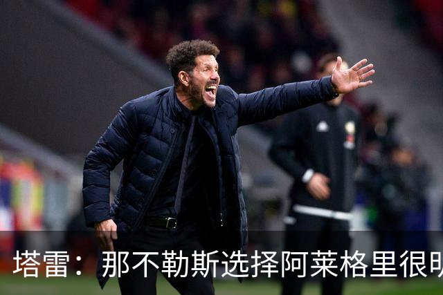 塔雷：那不勒斯选择阿莱格里很明智，他是意大利足坛历史杰出主帅