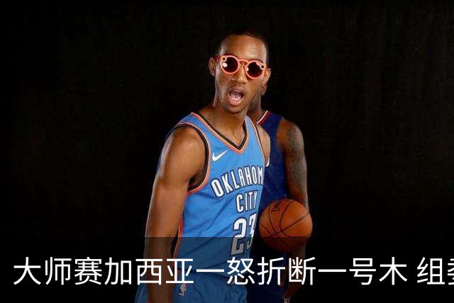 大师赛加西亚一怒折断一号木 组委会首次发出警告