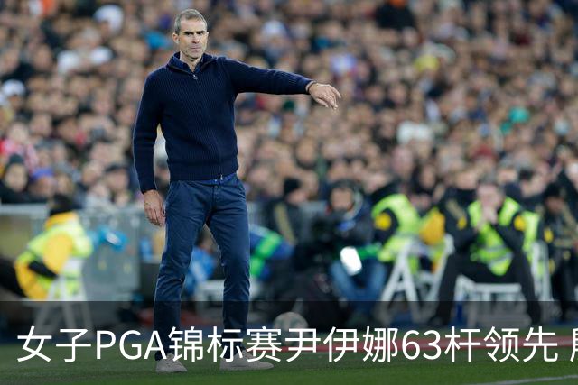 女子PGA锦标赛尹伊娜63杆领先 殷若宁张维维T27
