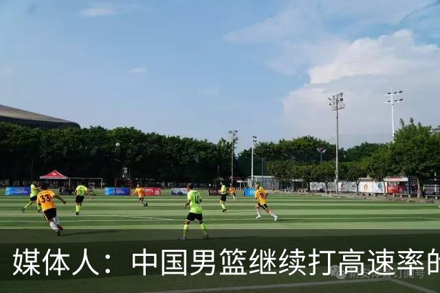 媒体人：中国男篮继续打高速率的防守反击 非常适合王俊杰等锋线