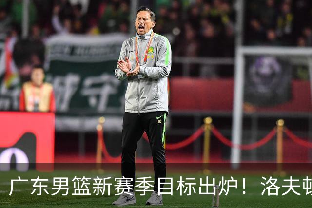 广东男篮新赛季目标出炉！洛夫顿有望加盟，杜锋爱徒或迎来机会