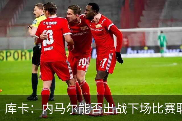 库卡：内马尔能否出战下场比赛取决于身体状态，评估后再决定
