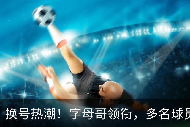 换号热潮！字母哥领衔，多名球员今夏换号码，布克告别1号生涯