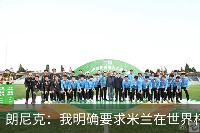 朗尼克：我明确要求米兰在世界杯前解决未来，但他们没做到