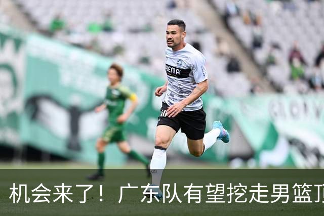 机会来了！广东队有望挖走男篮顶级锋线，曾被杜锋点名要人！