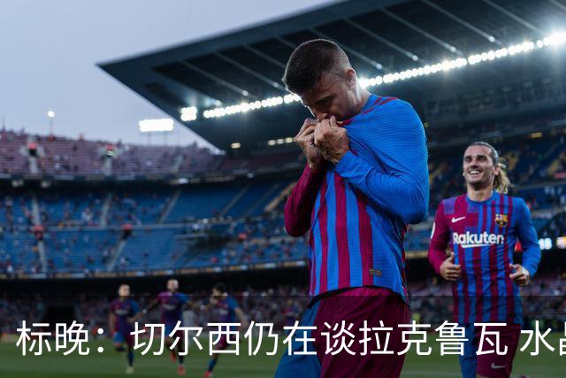 标晚：切尔西仍在谈拉克鲁瓦 水晶宫在找接替者&已接触克雷斯韦尔