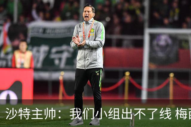 沙特主帅：我们小组出不了线 梅西是传奇
