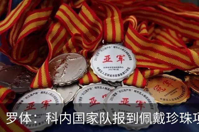 罗体：科内国家队报到佩戴珍珠项链，时尚穿搭引发关注和热议