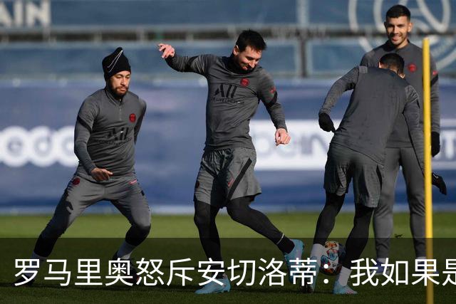 罗马里奥怒斥安切洛蒂：我如果是足协成员 会把他送进地狱