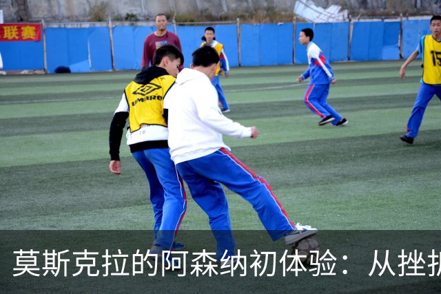 莫斯克拉的阿森纳初体验：从挫折到辉煌，未来的希望之光