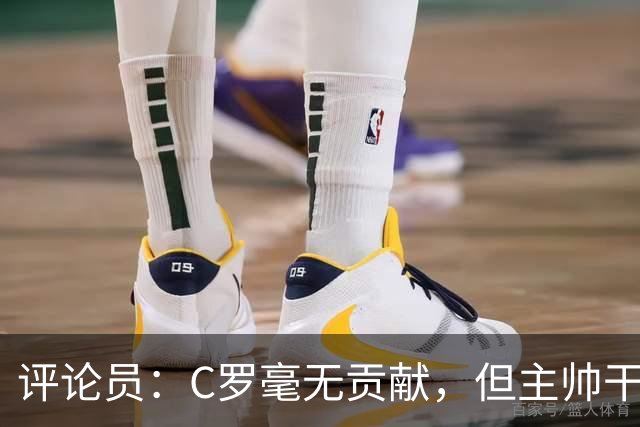评论员：C罗毫无贡献，但主帅干啥呢？他是来和C罗做朋友的吗？