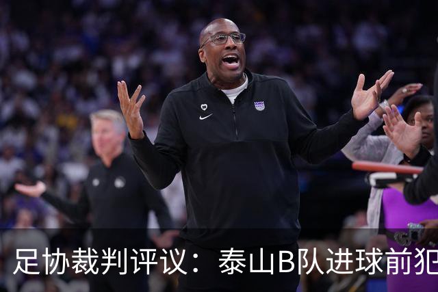 足协裁判评议：泰山B队进球前犯规的判罚错误 漏判给大连可为点球