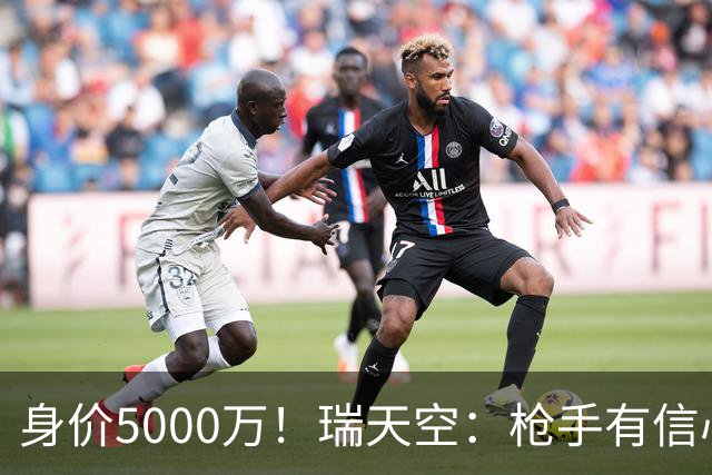 身价5000万！瑞天空：枪手有信心签下18岁布阿迪，里尔要价7000万
