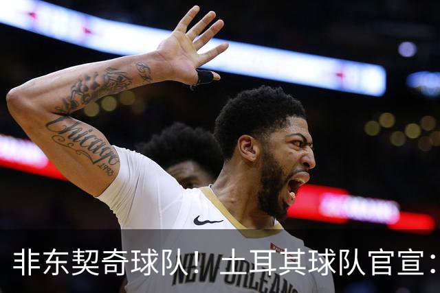 非东契奇球队！土耳其球队官宣：前中国男篮主帅乔尔杰维奇任主帅