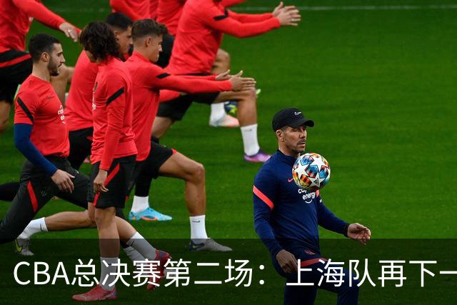 CBA总决赛第二场：上海队再下一城 姚明现身观赛