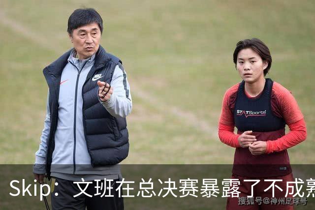 Skip：文班在总决赛暴露了不成熟 他说大话被尼克斯狠狠教训了